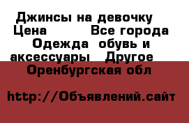 Джинсы на девочку  › Цена ­ 450 - Все города Одежда, обувь и аксессуары » Другое   . Оренбургская обл.